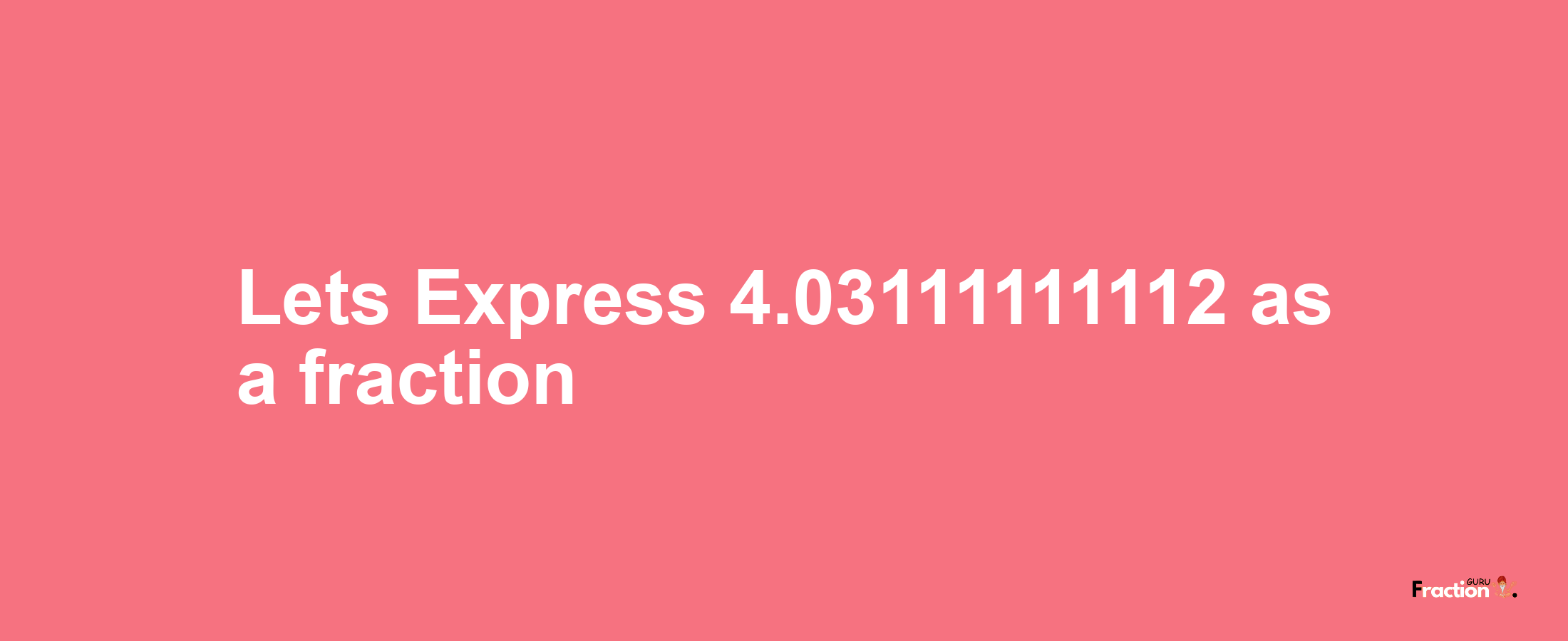 Lets Express 4.03111111112 as afraction